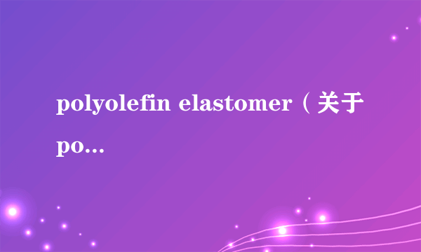 polyolefin elastomer（关于polyolefin elastomer的介绍）