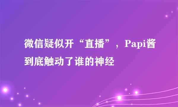 微信疑似开“直播”，Papi酱到底触动了谁的神经