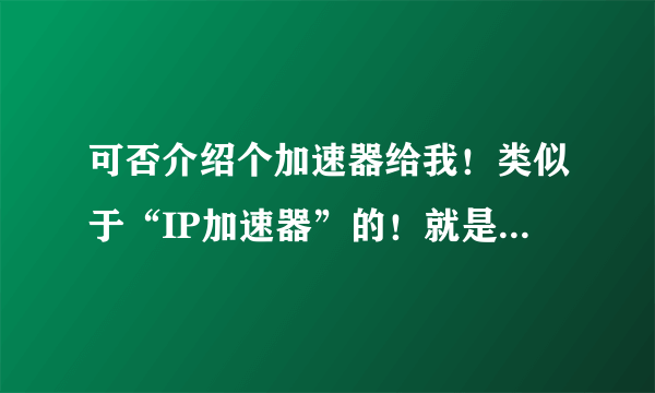 可否介绍个加速器给我！类似于“IP加速器”的！就是网通换电信的！我主要玩游戏，只想降低延迟！谢谢了！