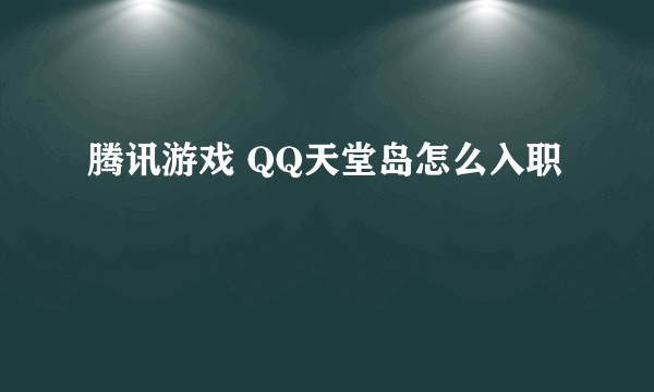 腾讯游戏 QQ天堂岛怎么入职