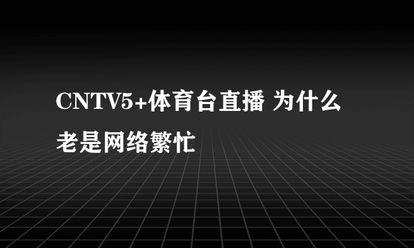 CNTV5+体育台直播 为什么老是网络繁忙