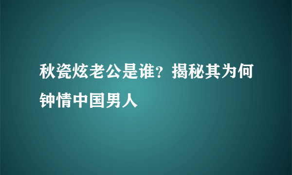 秋瓷炫老公是谁？揭秘其为何钟情中国男人