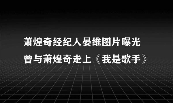 萧煌奇经纪人晏维图片曝光 曾与萧煌奇走上《我是歌手》