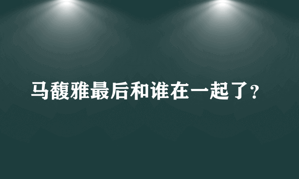 马馥雅最后和谁在一起了？