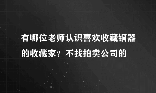 有哪位老师认识喜欢收藏铜器的收藏家？不找拍卖公司的