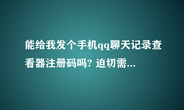 能给我发个手机qq聊天记录查看器注册码吗? 迫切需要，非常之感谢！1049500071@qq.com