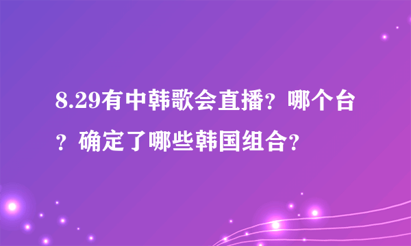 8.29有中韩歌会直播？哪个台？确定了哪些韩国组合？