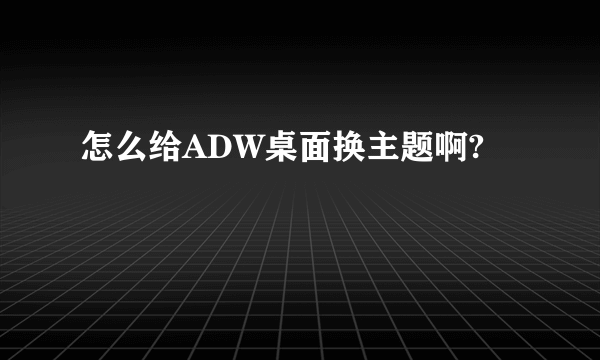 怎么给ADW桌面换主题啊?