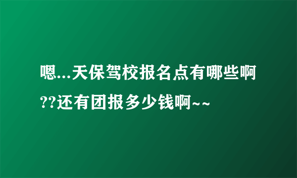 嗯...天保驾校报名点有哪些啊??还有团报多少钱啊~~