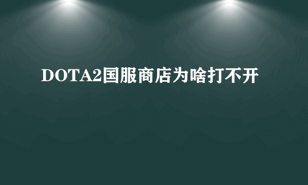 DOTA2国服商店为啥打不开