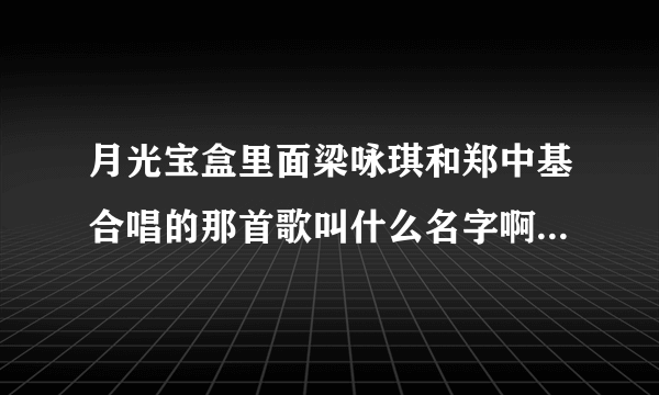 月光宝盒里面梁咏琪和郑中基合唱的那首歌叫什么名字啊....