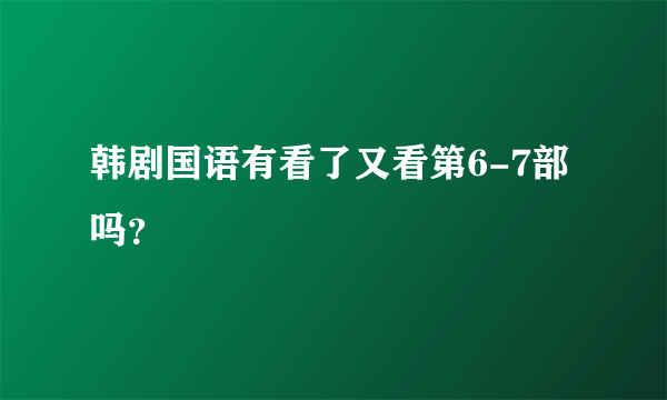 韩剧国语有看了又看第6-7部吗？