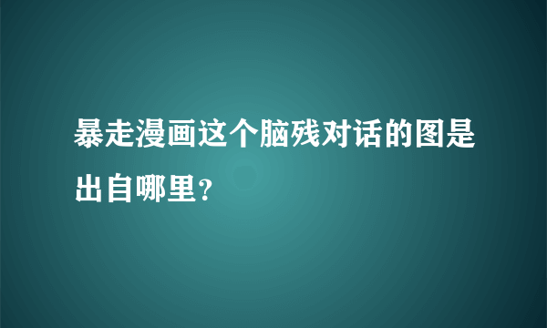 暴走漫画这个脑残对话的图是出自哪里？