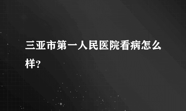 三亚市第一人民医院看病怎么样？