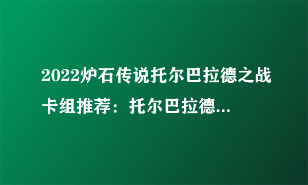 2022炉石传说托尔巴拉德之战卡组推荐：托尔巴拉德之战乱斗卡组攻略