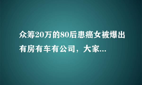 众筹20万的80后患癌女被爆出有房有车有公司，大家怎么看这件事？