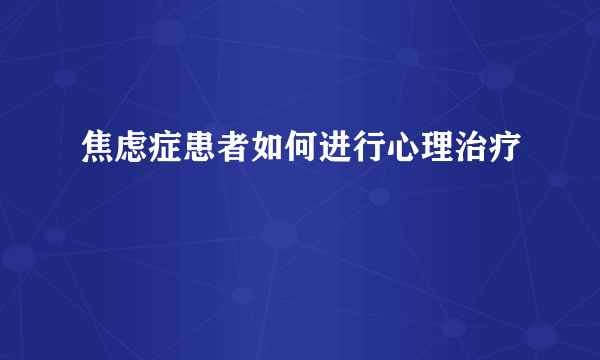 焦虑症患者如何进行心理治疗