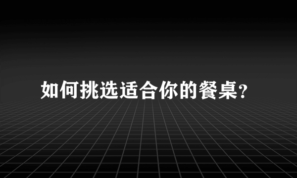 如何挑选适合你的餐桌？