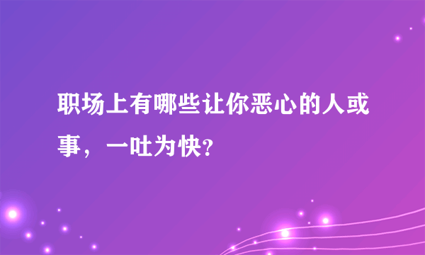 职场上有哪些让你恶心的人或事，一吐为快？