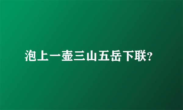 泡上一壶三山五岳下联？