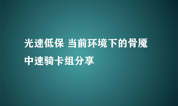 光速低保 当前环境下的骨魇中速骑卡组分享