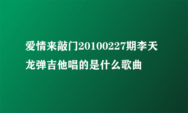 爱情来敲门20100227期李天龙弹吉他唱的是什么歌曲