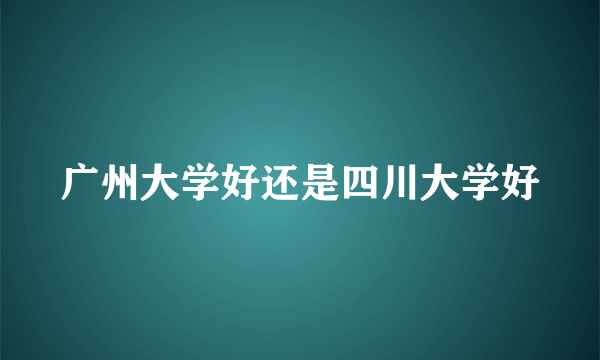 广州大学好还是四川大学好