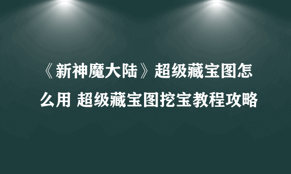 《新神魔大陆》超级藏宝图怎么用 超级藏宝图挖宝教程攻略