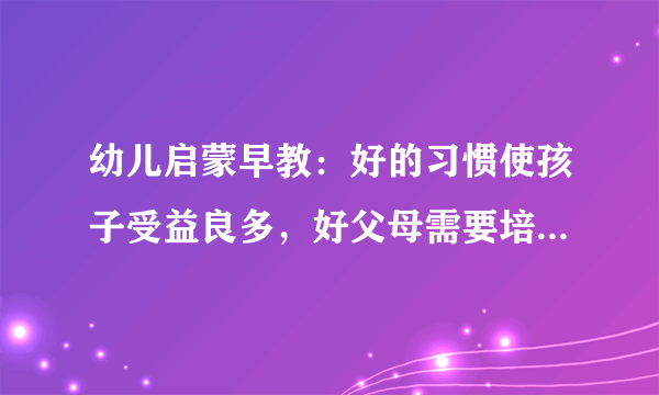 幼儿启蒙早教：好的习惯使孩子受益良多，好父母需要培养孩子什么习惯？