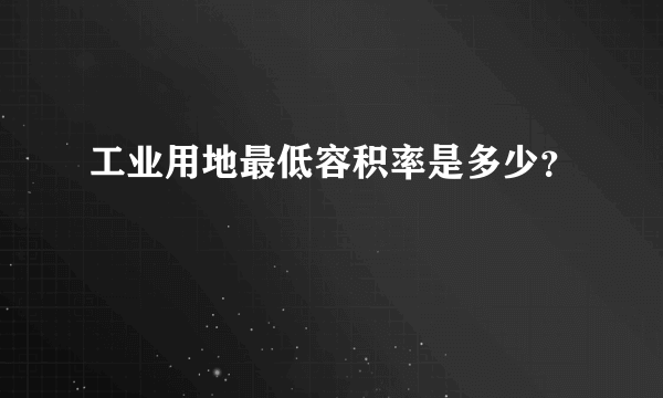 工业用地最低容积率是多少？