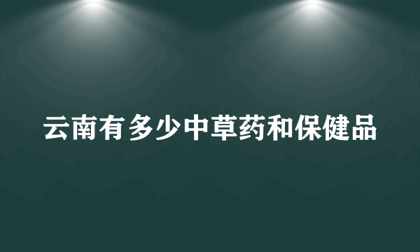 云南有多少中草药和保健品