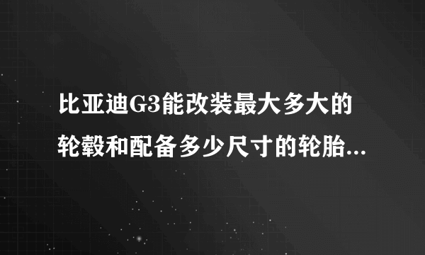 比亚迪G3能改装最大多大的轮毂和配备多少尺寸的轮胎?求推荐？