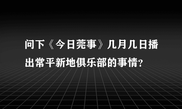 问下《今日莞事》几月几日播出常平新地俱乐部的事情？