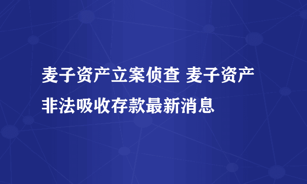 麦子资产立案侦查 麦子资产非法吸收存款最新消息