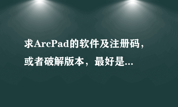 求ArcPad的软件及注册码，或者破解版本，最好是10版本的，QQ邮箱497547873