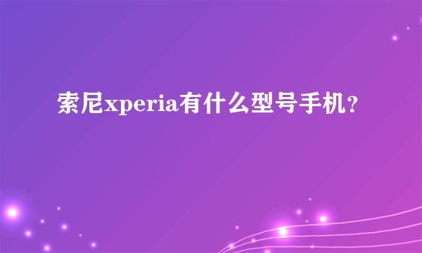 索尼xperia有什么型号手机？