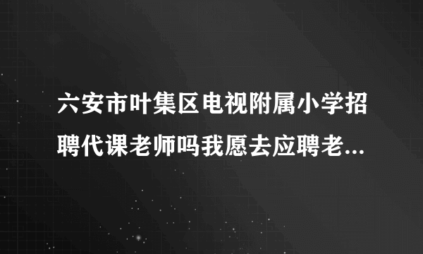 六安市叶集区电视附属小学招聘代课老师吗我愿去应聘老师，代数学老师？