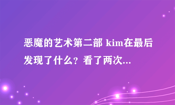 恶魔的艺术第二部 kim在最后发现了什么？看了两次都看不懂最后那段