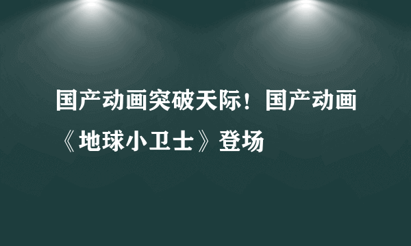 国产动画突破天际！国产动画《地球小卫士》登场