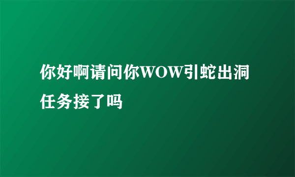 你好啊请问你WOW引蛇出洞任务接了吗