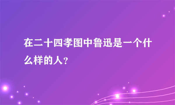 在二十四孝图中鲁迅是一个什么样的人？