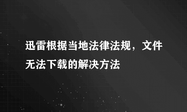 迅雷根据当地法律法规，文件无法下载的解决方法