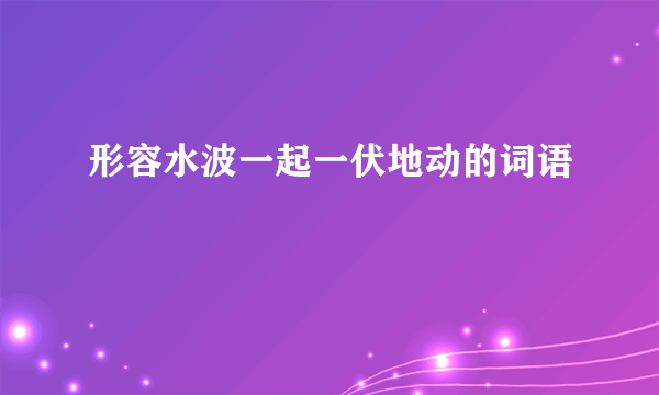 形容水波一起一伏地动的词语