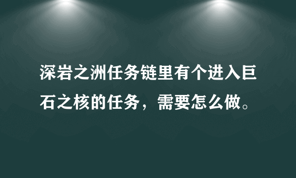 深岩之洲任务链里有个进入巨石之核的任务，需要怎么做。