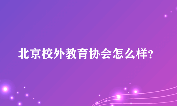 北京校外教育协会怎么样？