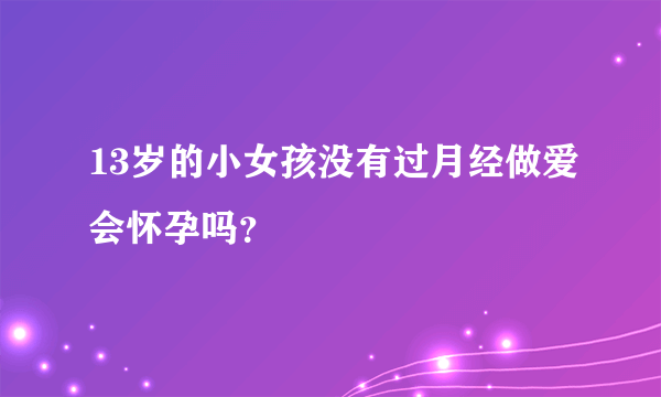 13岁的小女孩没有过月经做爱会怀孕吗？