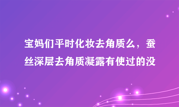 宝妈们平时化妆去角质么，蚕丝深层去角质凝露有使过的没