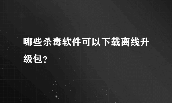 哪些杀毒软件可以下载离线升级包？