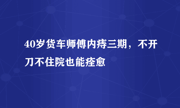 40岁货车师傅内痔三期，不开刀不住院也能痊愈