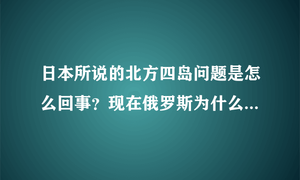 日本所说的北方四岛问题是怎么回事？现在俄罗斯为什么这么强硬？